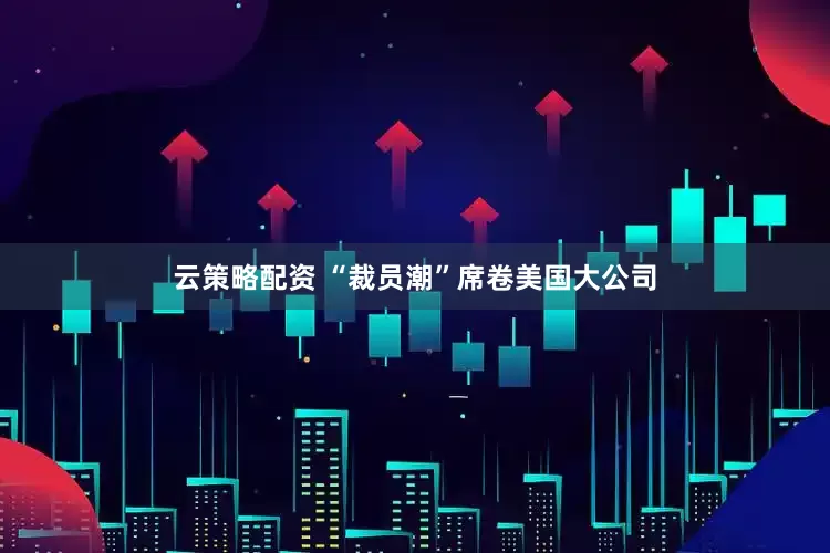云策略配资 “裁员潮”席卷美国大公司