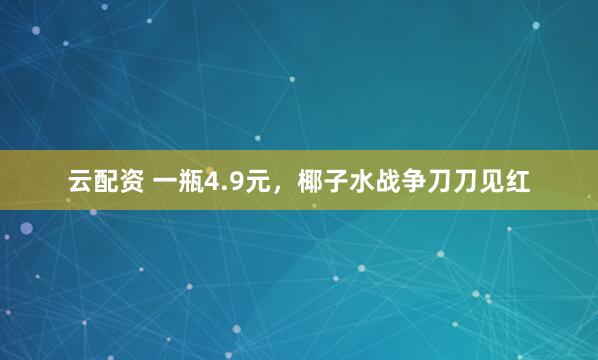云配资 一瓶4.9元，椰子水战争刀刀见红