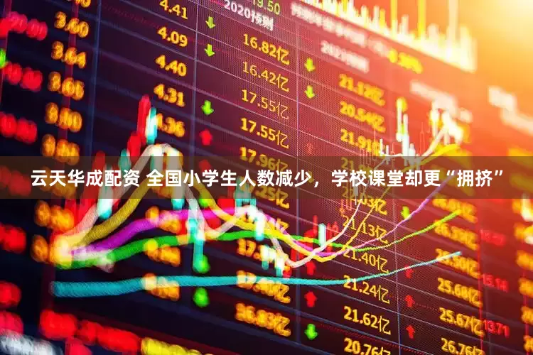 云天华成配资 全国小学生人数减少，学校课堂却更“拥挤”